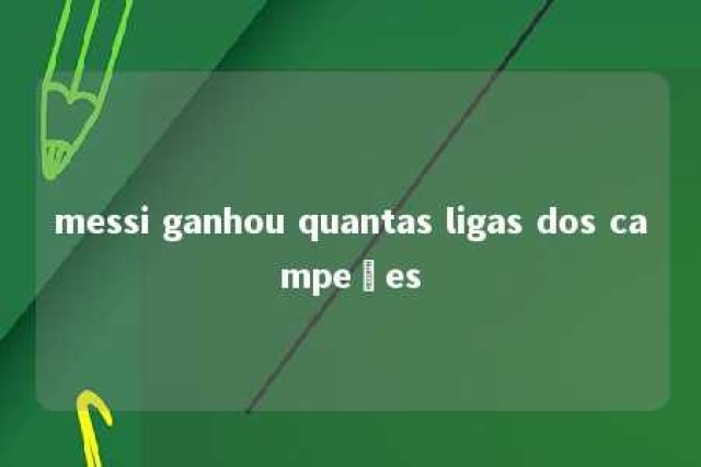 messi ganhou quantas ligas dos campeões 