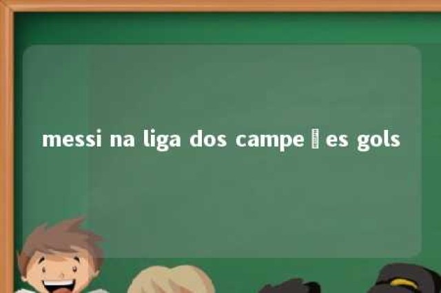 messi na liga dos campeões gols 