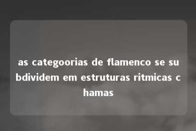 as categoorias de flamenco se subdividem em estruturas ritmicas chamas 