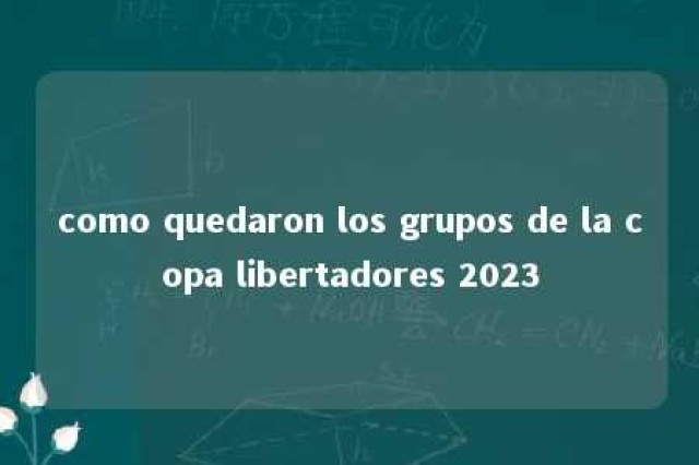 como quedaron los grupos de la copa libertadores 2023 