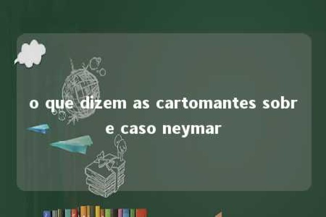 o que dizem as cartomantes sobre caso neymar 