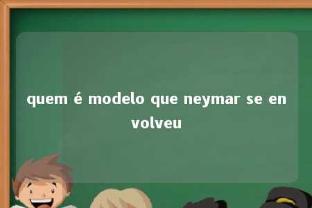 quem é modelo que neymar se envolveu 